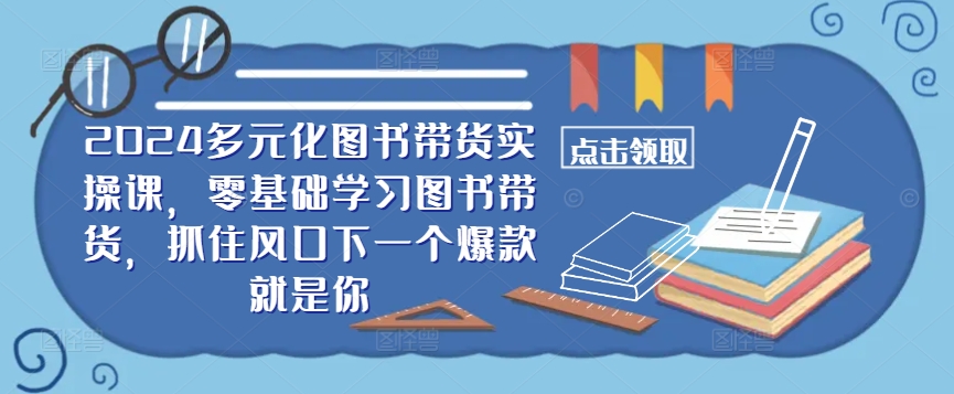 ​​2024多元化图书带货实操课，零基础学习图书带货，抓住风口下一个爆款就是你-揽颜居工坊