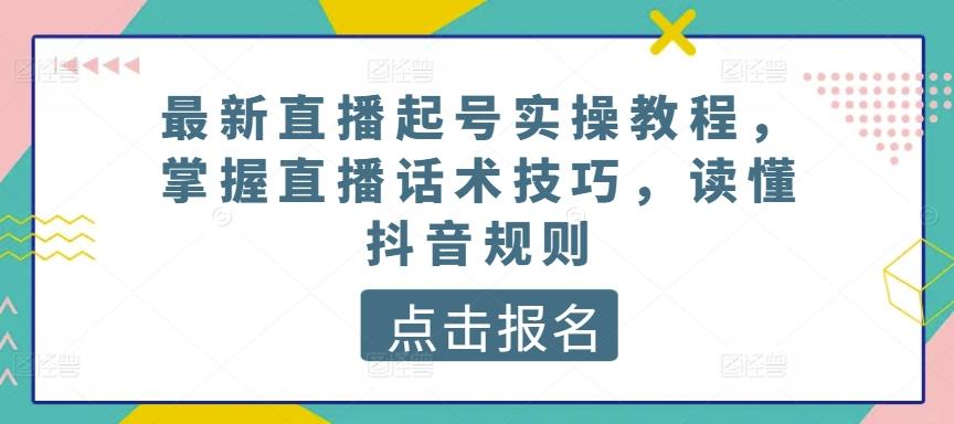最新直播起号实操教程，掌握直播话术技巧，读懂抖音规则-揽颜居工坊