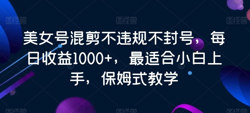 美女号混剪不违规不封号，每日收益1000+，最适合小白上手，保姆式教学-揽颜居工坊