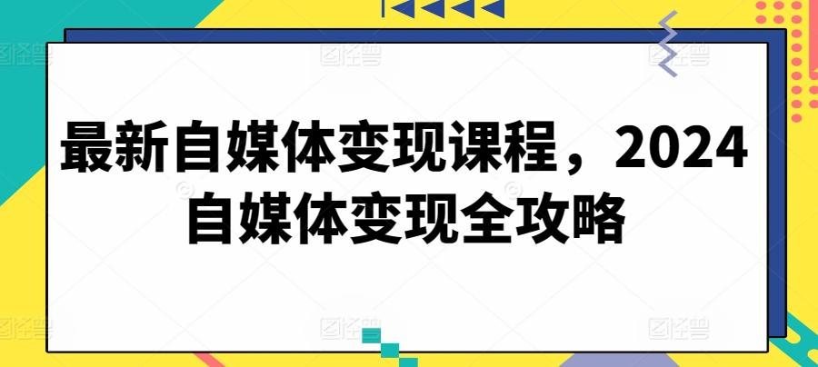 最新自媒体变现课程，2024自媒体变现全攻略-揽颜居工坊