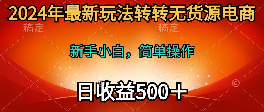 (10003期)2024年最新玩法转转无货源电商，新手小白 简单操作，长期稳定 日收入500＋-揽颜居工坊