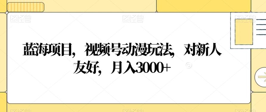 蓝海项目，视频号动漫玩法，对新人友好，月入3000+【揭秘】-揽颜居工坊