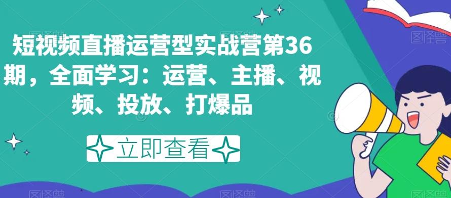 短视频直播运营型实战营第36期，全面学习：运营、主播、视频、投放、打爆品-揽颜居工坊