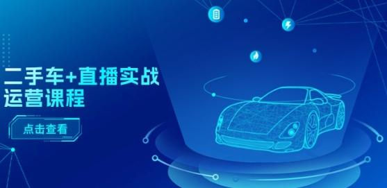 二手车+直播实战运营课程：直播推荐/短视频推荐/千川投放/直播全流程-揽颜居工坊