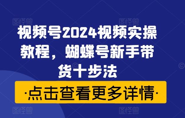 视频号2024视频实操教程，蝴蝶号新手带货十步法-揽颜居工坊