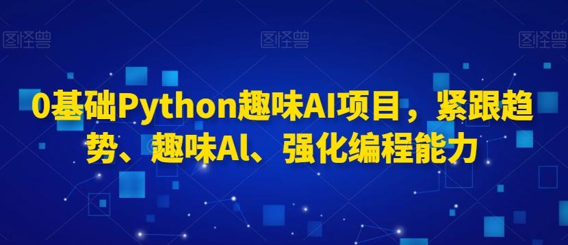 0基础Python趣味AI项目，紧跟趋势、趣味Al、强化编程能力-揽颜居工坊