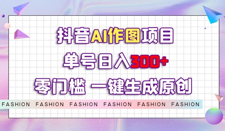 抖音AI作图项目，0门槛单号日入300+，一键生成原创图文【揭秘】-揽颜居工坊