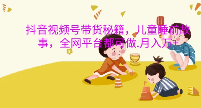 抖音视频号带货秘籍，儿童睡前故事，全网平台都可做，月入过W【揭秘】-揽颜居工坊