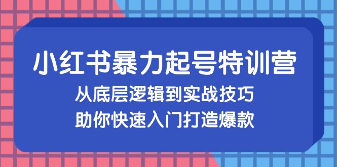 小红书暴力起号训练营，从底层逻辑到实战技巧，助你快速入门打造爆款-揽颜居工坊