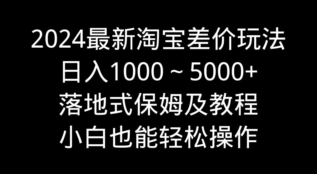 2024最新淘宝差价玩法，日入1000～5000+落地式保姆及教程 小白也能轻松操作-揽颜居工坊