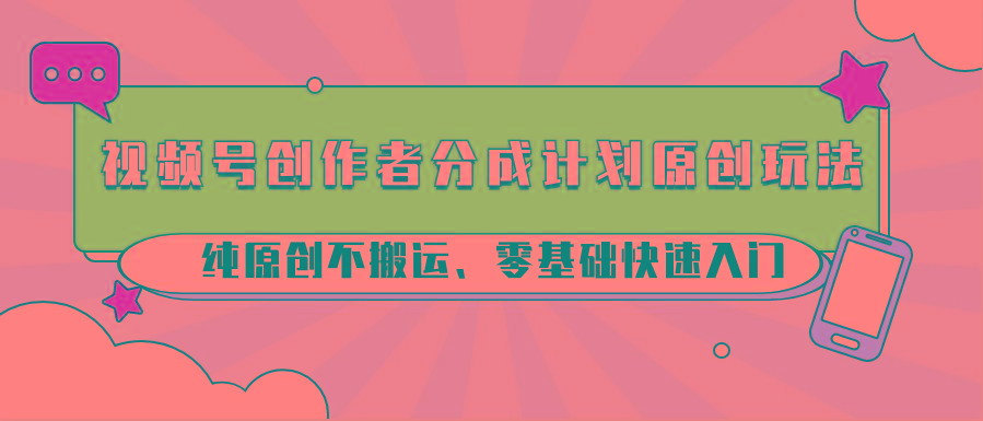 视频号创作者分成计划原创玩法；纯原创不搬运、零基础快速入门-揽颜居工坊