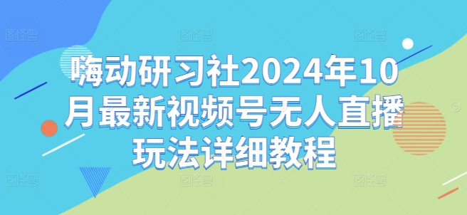 嗨动研习社2024年10月最新视频号无人直播玩法详细教程-揽颜居工坊