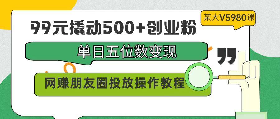 (9534期)99元撬动500+创业粉，单日五位数变现，网赚朋友圈投放操作教程价值5980！-揽颜居工坊