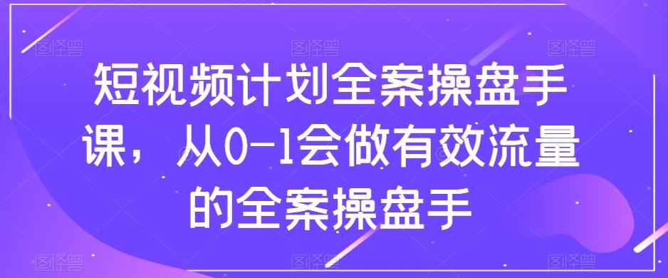短视频计划全案操盘手课，从0-1会做有效流量的全案操盘手-揽颜居工坊