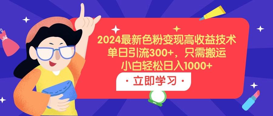 (9480期)2024最新色粉变现高收益技术，单日引流300+，只需搬运，小白轻松日入1000+-揽颜居工坊