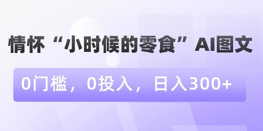 情怀“小时候的零食”AI图文，0门槛，0投入，日入300+【揭秘】-揽颜居工坊