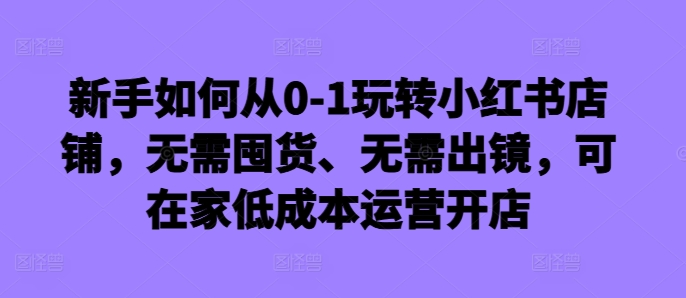 新手如何从0-1玩转小红书店铺，无需囤货、无需出镜，可在家低成本运营开店-揽颜居工坊