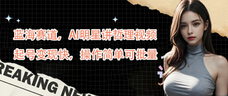 蓝海赛道，AI明星讲哲理视频，起号变现快，操作简单可批量【揭秘】-揽颜居工坊