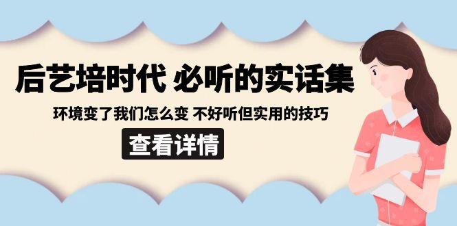 后艺培时代之必听的实话集：环境变了我们怎么变 不好听但实用的技巧-揽颜居工坊