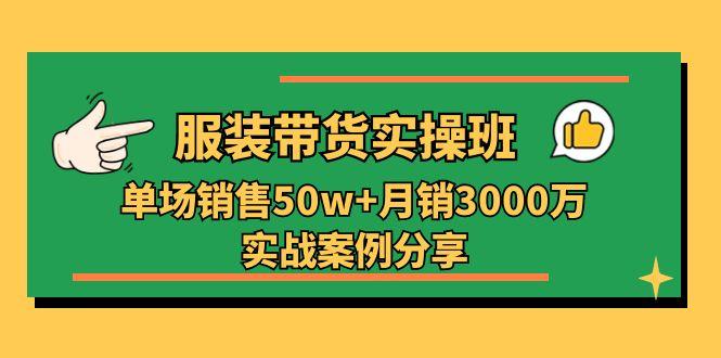 服装带货实操培训班：单场销售50w+月销3000万实战案例分享(27节-揽颜居工坊
