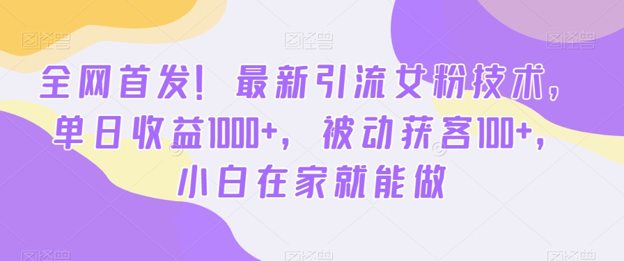全网首发！最新引流女粉技术，单日收益1000+，被动获客100+，小白在家就能做【揭秘】-揽颜居工坊