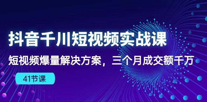 抖音千川短视频实战课：短视频爆量解决方案，三个月成交额千万(41节课-揽颜居工坊