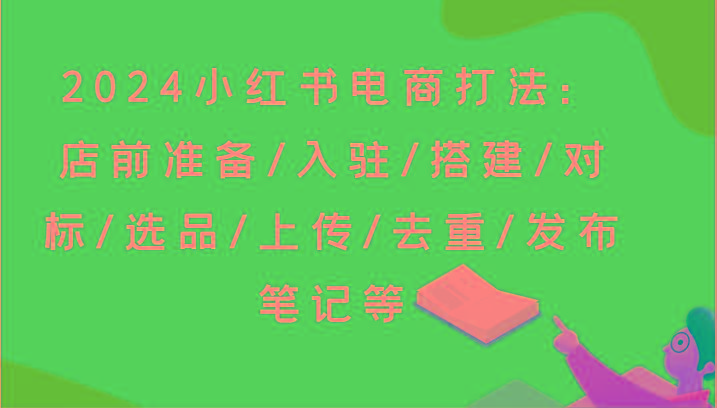 2024小红书电商打法：店前准备/入驻/搭建/对标/选品/上传/去重/发布笔记等-揽颜居工坊
