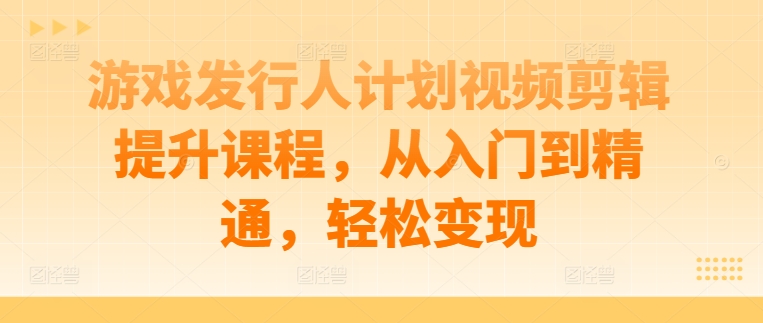 游戏发行人计划视频剪辑提升课程，从入门到精通，轻松变现-揽颜居工坊