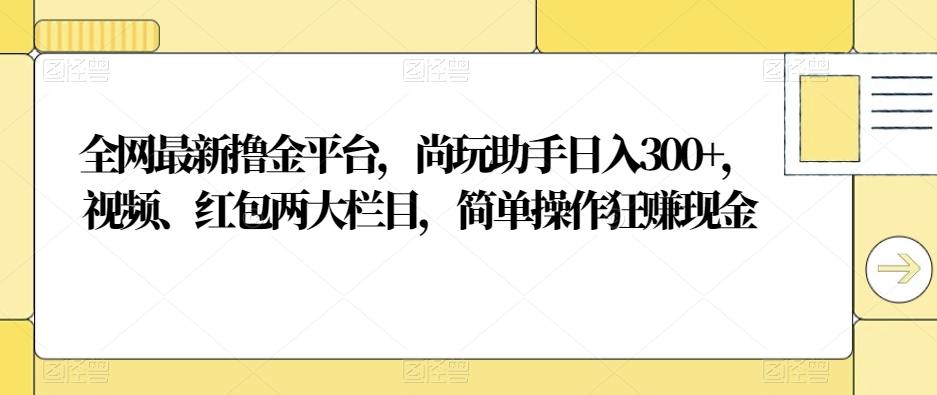 全网最新撸金平台，尚玩助手日入300+，视频、红包两大栏目，简单操作狂赚现金-揽颜居工坊