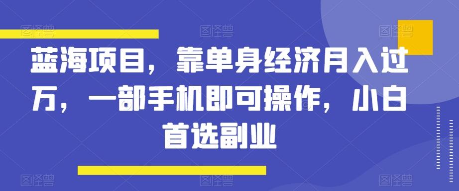 蓝海项目，靠单身经济月入过万，一部手机即可操作，小白首选副业【揭秘】-揽颜居工坊