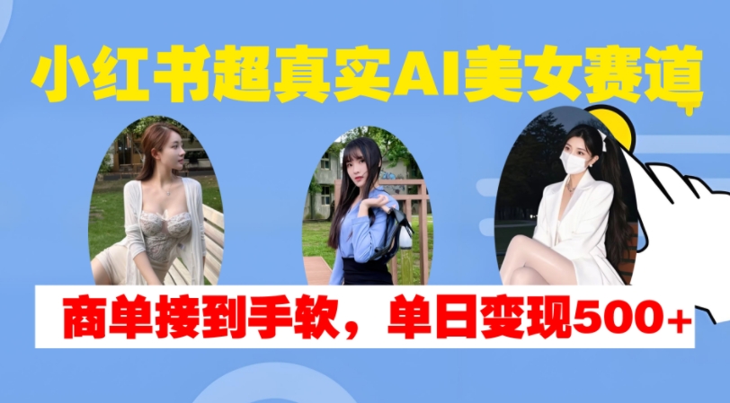 小红书超真实AI美女赛道，商单拿到手软，单日变现500+-揽颜居工坊