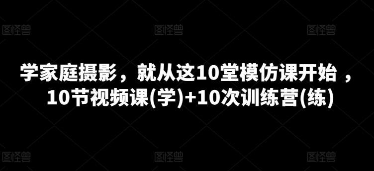 学家庭摄影，就从这10堂模仿课开始 ，10节视频课(学)+10次训练营(练)-揽颜居工坊