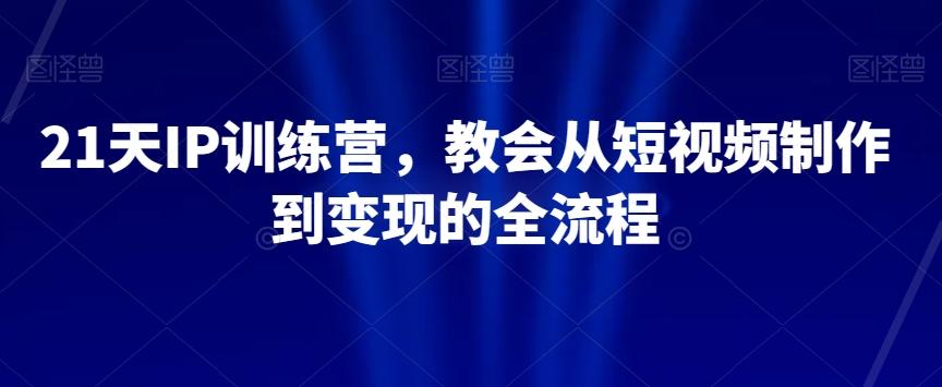 21天IP训练营，教会从短视频制作到变现的全流程-揽颜居工坊