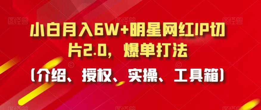 小白月入6W+明星网红IP切片2.0，爆单打法(介绍、授权、实操、工具箱)【揭秘】-揽颜居工坊