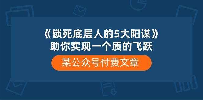 某公众号付费文章《锁死底层人的5大阳谋》助你实现一个质的飞跃-揽颜居工坊