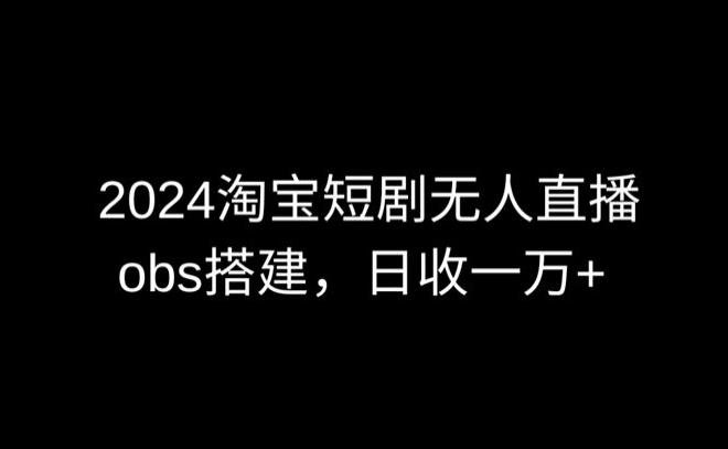 2024最新淘宝短剧无人直播，obs多窗口搭建，日收6000+【揭秘】-揽颜居工坊