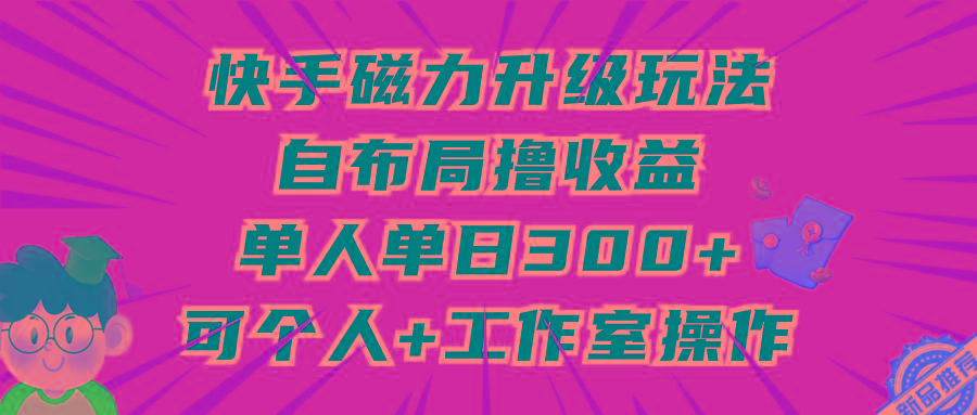 (9368期)快手磁力升级玩法，自布局撸收益，单人单日300+，个人工作室均可操作-揽颜居工坊