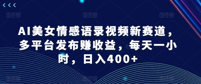 AI美女情感语录视频新赛道，多平台发布赚收益，每天一小时，日入400+【揭秘】-揽颜居工坊