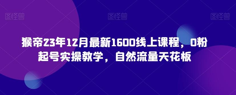猴帝23年12月最新1600线上课程,0粉起号实操教学,自然流量天花板-揽颜居工坊