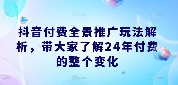 抖音付费全景推广玩法解析，带大家了解24年付费的整个变化-揽颜居工坊
