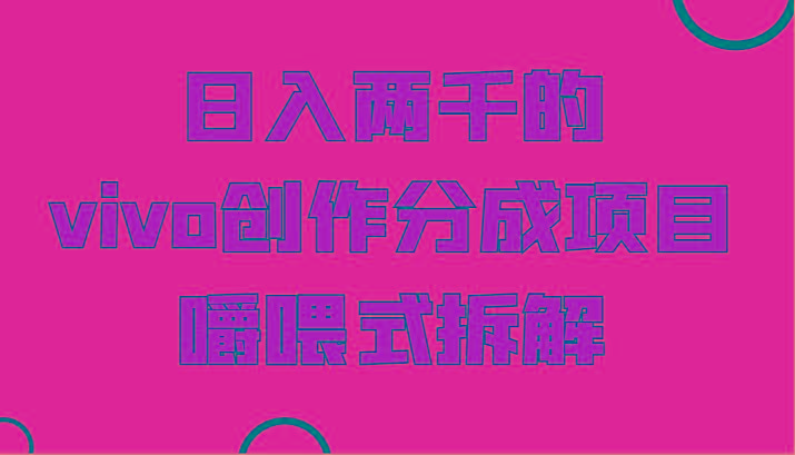 日入两千的vivo创作分成项目，门槛极低小白好入手，嚼喂式拆解-揽颜居工坊