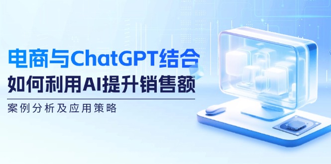 电商与ChatGPT结合:如何利用AI提升销售额,案例分析及应用策略-揽颜居工坊
