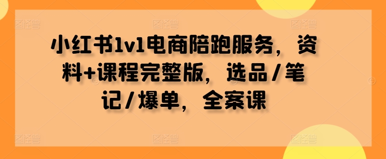 小红书1v1电商陪跑服务，资料+课程完整版，选品/笔记/爆单，全案课-揽颜居工坊