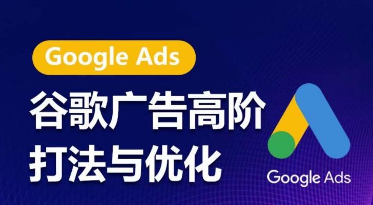 谷歌广告高阶打法与优化，凝结行业精华的谷歌广告体系课程，带你抓住流量红利，最大化ROI-揽颜居工坊