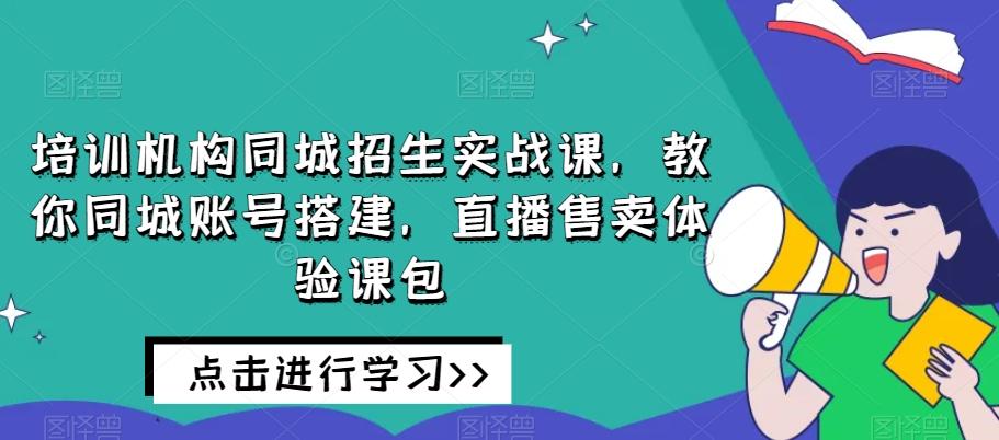 培训机构同城招生实战课，教你同城账号搭建，直播售卖体验课包-揽颜居工坊