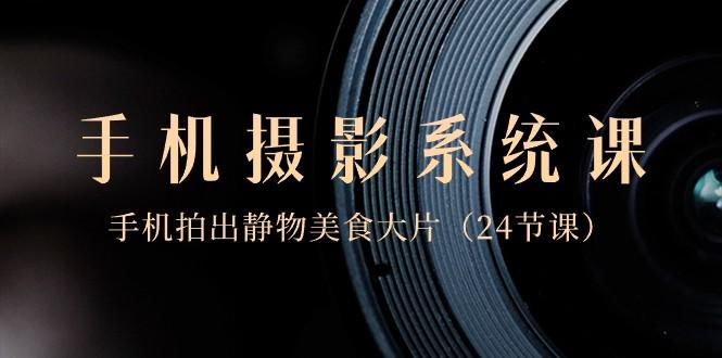 0基础手机摄影系统课，手机拍出静物美食大片（24节课）-揽颜居工坊