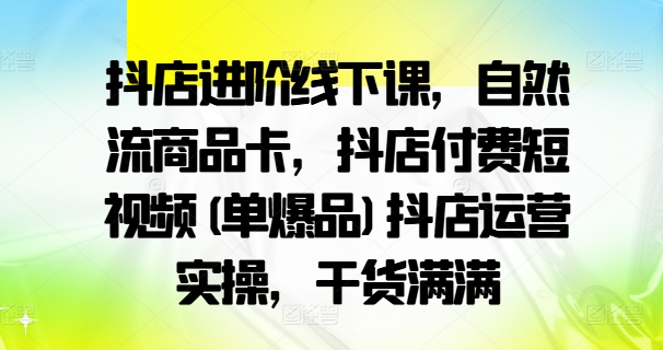 抖店进阶线下课，自然流商品卡，抖店付费短视频(单爆品)抖店运营实操，干货满满-揽颜居工坊