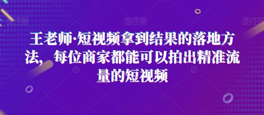 王老师·短视频拿到结果的落地方法，每位商家都能可以拍出精准流量的短视频-揽颜居工坊