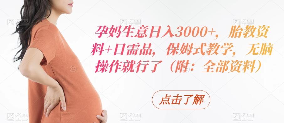 孕妈生意日入3000+，胎教资料+日需品，保姆式教学，无脑操作就行了（附：全部资料）-揽颜居工坊