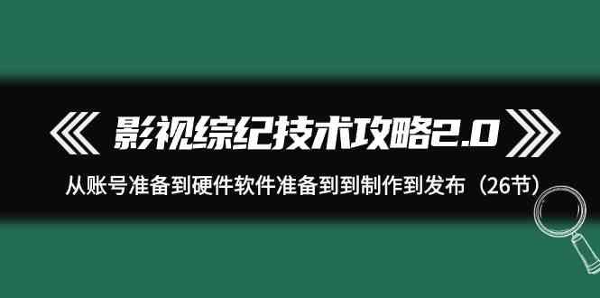 影视综纪技术攻略2.0：从账号准备到硬件软件准备到到制作到发布(26节课)-揽颜居工坊